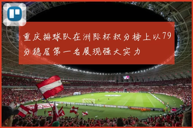 重庆排球队在洲际杯积分榜上以79分稳居第一名展现强大实力