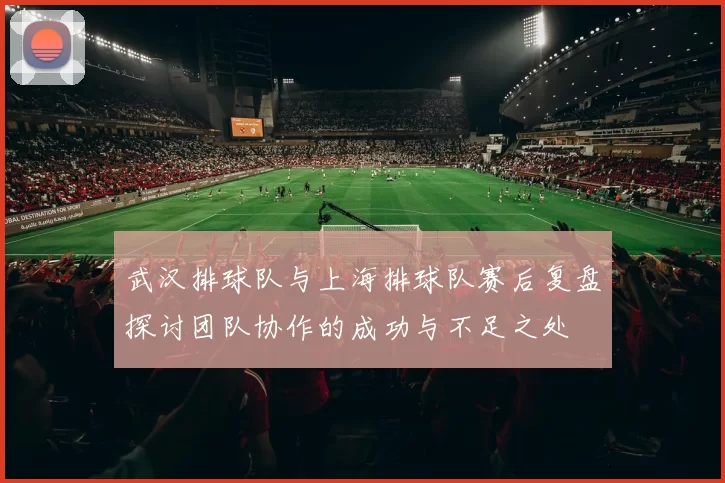 武汉排球队与上海排球队赛后复盘探讨团队协作的成功与不足之处