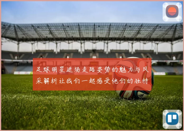 足球明星进场走路姿势的魅力与风采解析让我们一起感受他们的独特气质与风格