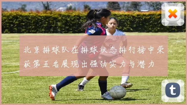 北京排球队在排球状态排行榜中荣获第五名展现出强劲实力与潜力