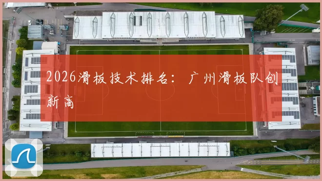 2026滑板技术排名：广州滑板队创新高