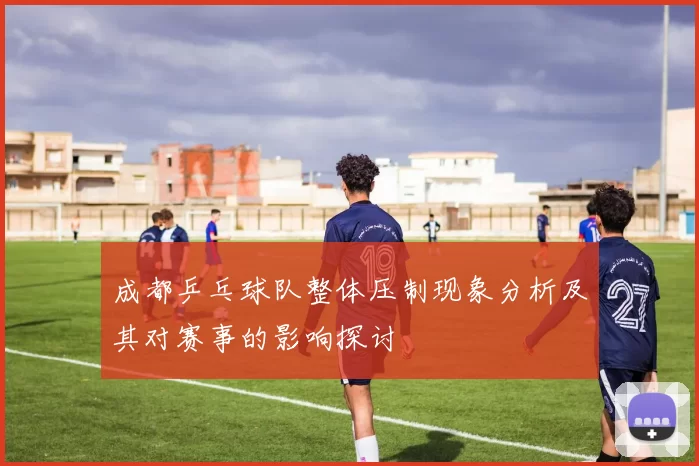 成都乒乓球队整体压制现象分析及其对赛事的影响探讨