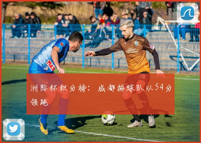 洲际杯积分榜：成都排球队以54分领跑