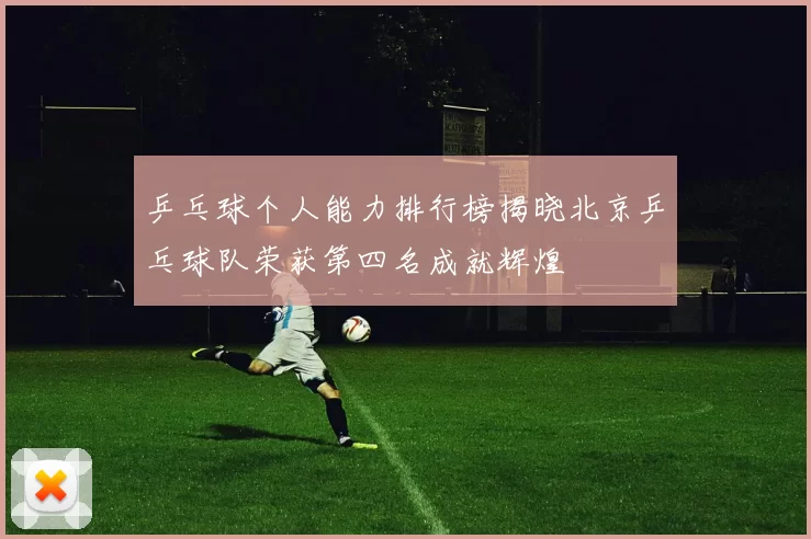 乒乓球个人能力排行榜揭晓北京乒乓球队荣获第四名成就辉煌