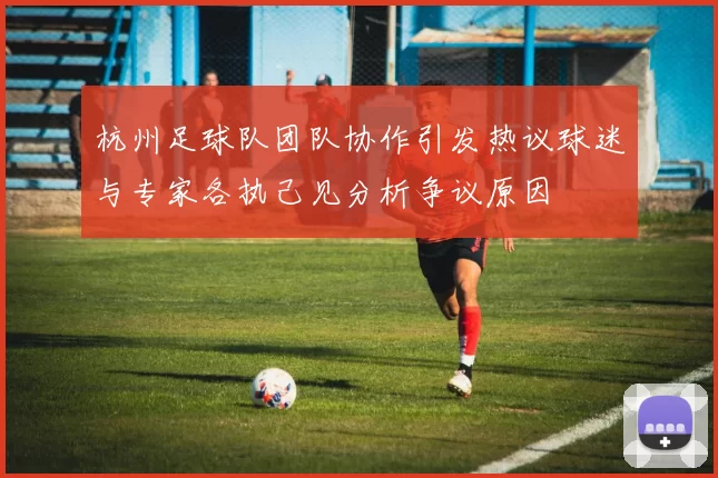 杭州足球队团队协作引发热议球迷与专家各执己见分析争议原因