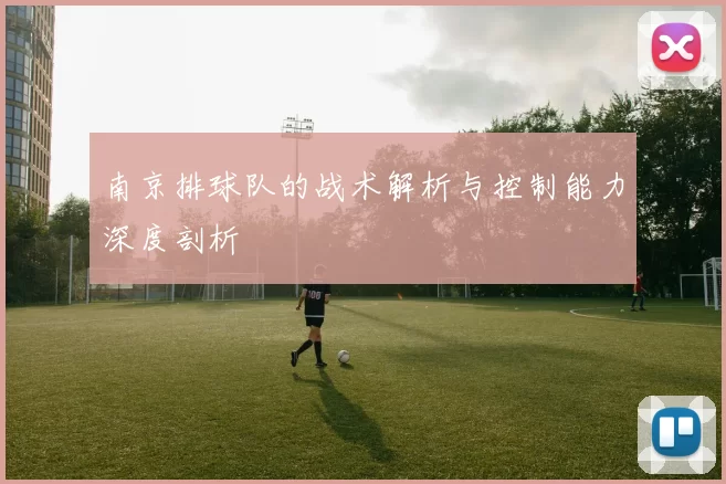 南京排球队的战术解析与控制能力深度剖析