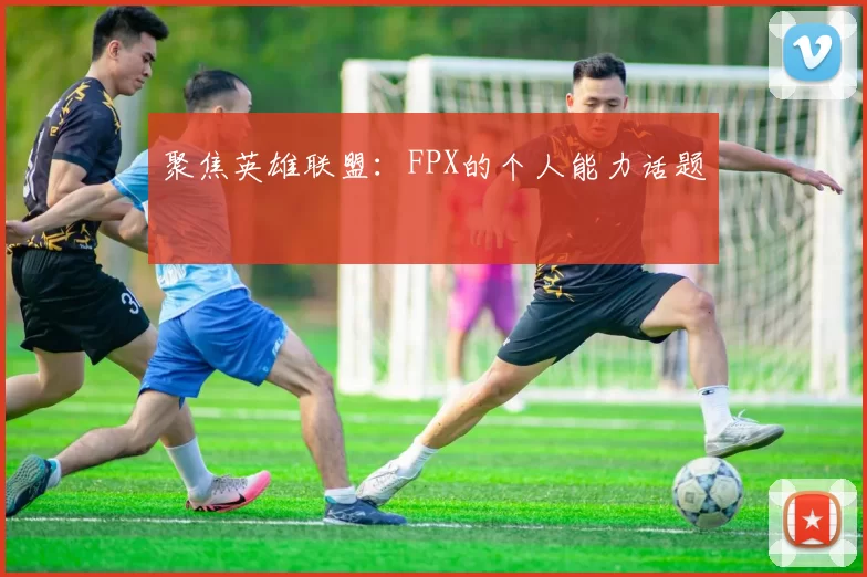 聚焦英雄联盟：FPX的个人能力话题