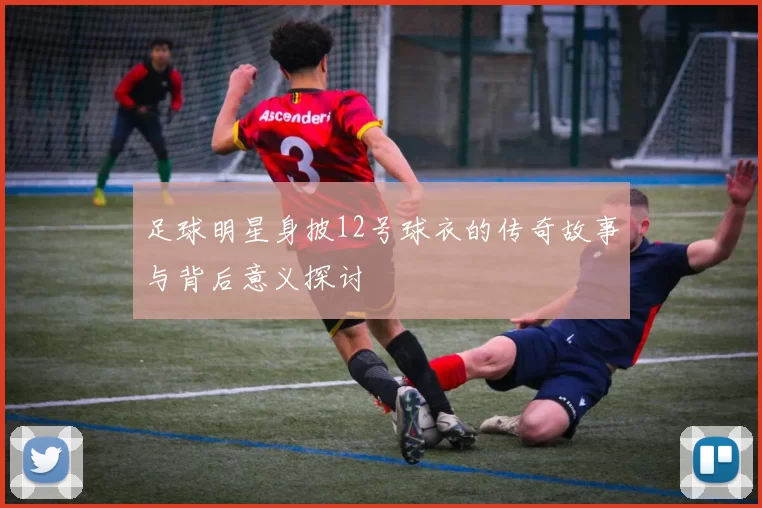 足球明星身披12号球衣的传奇故事与背后意义探讨